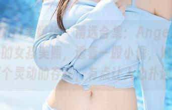MyGirl美媛馆 – 精选合集：Angela小热巴的女孩美照，透着一股小倔，她就是那个灵动的存在，有点让人心扑通。