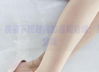 丽柜 – 桃桃下班时间的模糊边缘：原图与壁纸